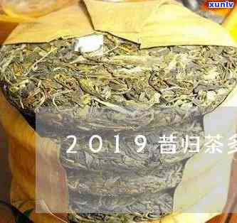 2019昔归茶价格-2019昔归茶多少钱一斤