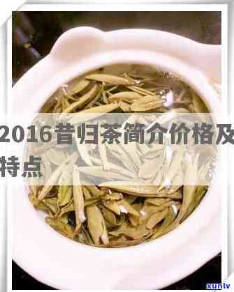 2016昔归茶简介价格，2016年昔归茶：一份详细介绍和市场价格