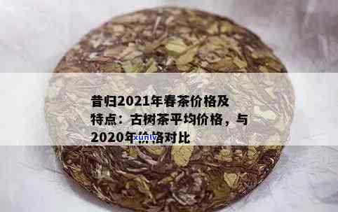 2021昔归茶价格-昔归茶价格2020