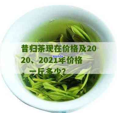 2021昔归茶价格-昔归茶价格2020