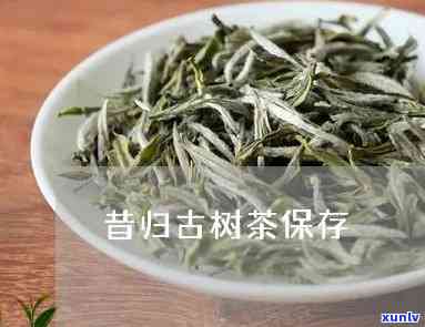 昔归古树茶如何保存，正确保存昔归古树茶的技巧与 *** 