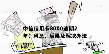 中信信用卡8000逾期2年：利息多少？后果如何？