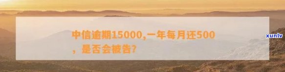 中信逾期15000元一年，每月还款500，是不是会被起诉？