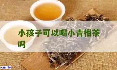 小青柑茶小孩能喝吗，小青柑茶：适合儿饮用吗？