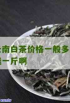 云南古树白茶价格表：多少钱一斤？看图了解！