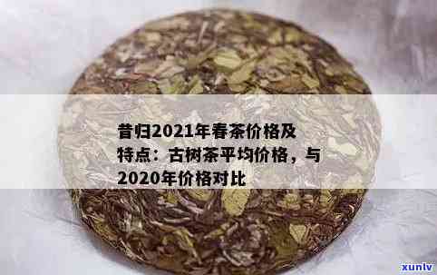 昔归古树茶2020年价格与2021年价格对比分析