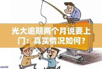 光大逾期两个月：真的会上门吗？逾期三个月又将怎样解决？