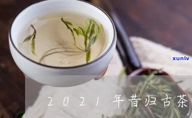 昔归古树茶2021年价格，揭秘2021年昔归古树茶的价格走势与市场情况