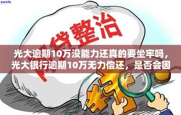 光大逾期10万没能力还真的要坐牢吗，光大银行10万贷款逾期未还，是不是会引起坐牢？