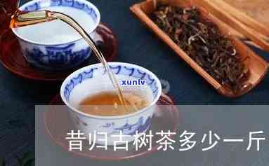 昔归古树茶多少钱一斤，揭秘昔归古树茶价格：一斤要多少钱？