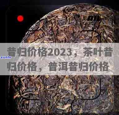 昔归古树茶2023年价格全揭秘：最新行情及购买指南