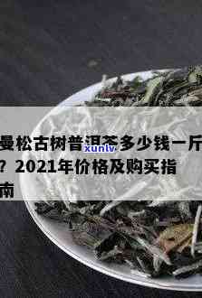 曼松古树茶价格：多少钱一公斤？