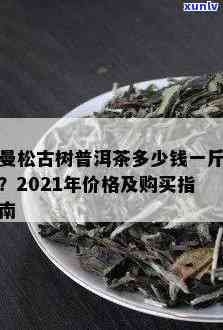 曼松古树普洱茶价格查询：多少钱一斤？