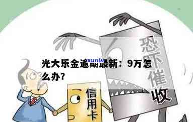 光大乐金严重逾期会产生何种结果？逾期9万应怎样解决？