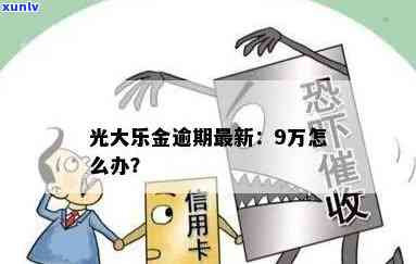 光大乐金逾期9万怎么办，急需解决！光大乐金逾期9万元，应怎样解决？