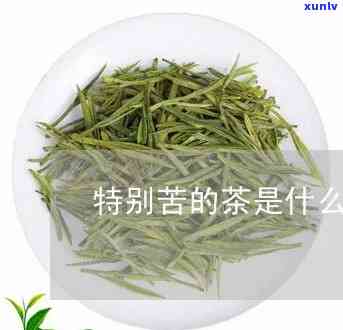 特别苦的茶叶有几种类型，探秘：特别苦的茶叶种类及其特点