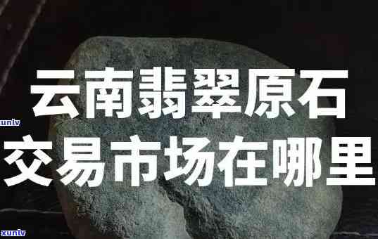 翡翠原石交易市场的地址是哪里？