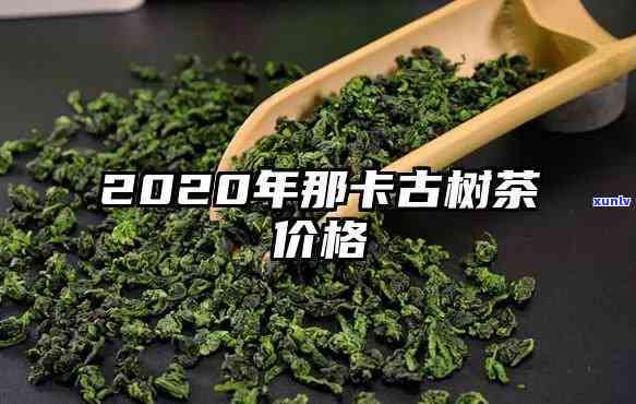 那罕古树茶2020年价格，2020年那罕古树茶市场价格走势分析