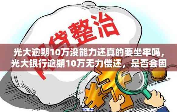 光大逾期10万没能力还真的要坐牢吗，光大逾期10万无力偿还是不是会面临牢狱之灾？