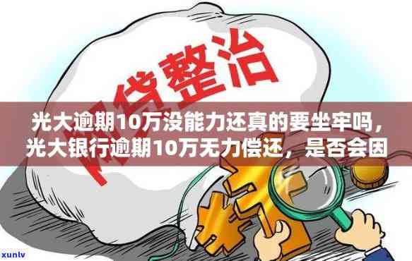 光大10万本金逾期-光大逾期10万没能力还真的要坐牢吗