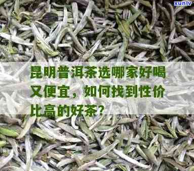 昆明哪里茶叶更便宜又好喝，寻找性价比高的茶叶？昆明这些地方不容错过！