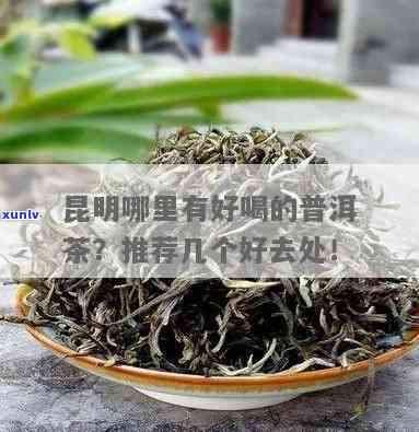 昆明哪里茶叶更便宜又好喝，寻找性价比高的茶叶？昆明这些地方不容错过！