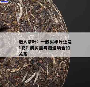 送人茶叶送半斤还是一斤，茶叶赠送：送半斤好还是送一斤？