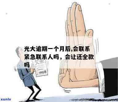 光大逾期一个月是不是会全额还款？还会联系紧急联系人吗？