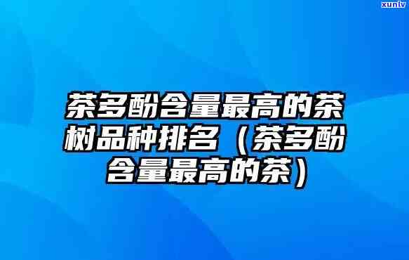 茶叶茶多酚含量排行榜：最新前十名榜单