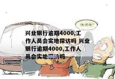 兴业银行逾期4000,工作人员会实地探访吗，兴业银行逾期4000元，是不是会实施实地探访？