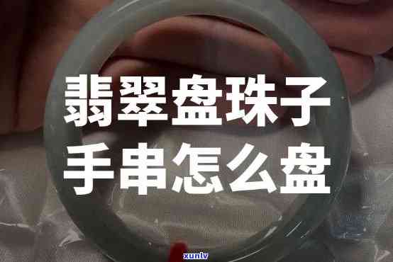 串珠翡翠手镯怎么盘玩，新手指南：串珠翡翠手镯的正确盘玩 *** 