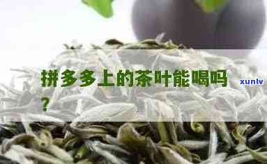 拼多多种的茶叶能喝吗，探究拼多多上售卖的茶叶是否安全可饮用？