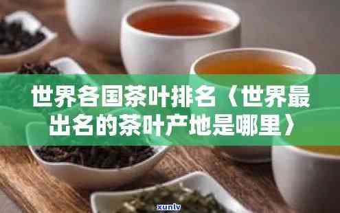 茶叶主产地都有哪些，探寻茶叶的世界：全球主要茶叶产地一览