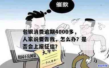 包银消费逾期4000多,人家说把我告了，逾期4000多元未还，被告知可能被包银消费告上法庭