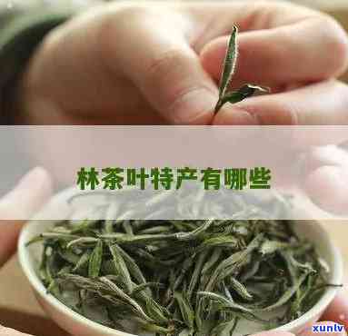 林茶叶特产有哪些品种，探寻林之美：茶叶特产品种全解析