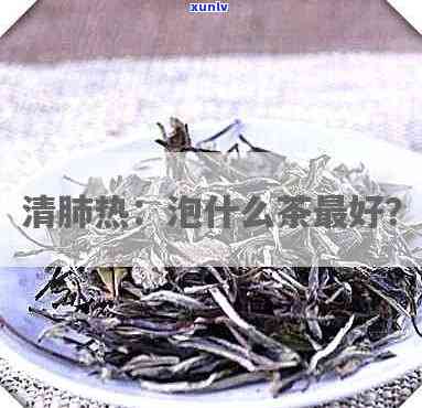 清肺热的茶叶有哪些-清肺热的茶叶有哪些品种