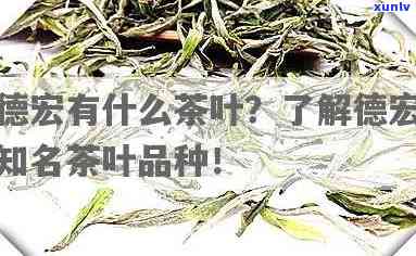 德茶叶全揭秘：哪些是知名？德茶叶品质如何？特产茶叶详细介绍