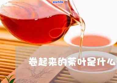 卷卷的茶叶叫什么，探寻美味：揭秘“卷卷的茶叶”究竟为何物？