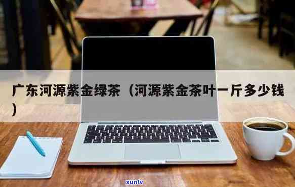 河源紫金茶叶价格多少，探究河源紫金茶叶的价格，您想知道的都在这里！