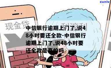 中信银行逾期上门了,说48小时要还全款，中信银行紧急通知：逾期账户需在48小时内全额还款，否则将上门催讨