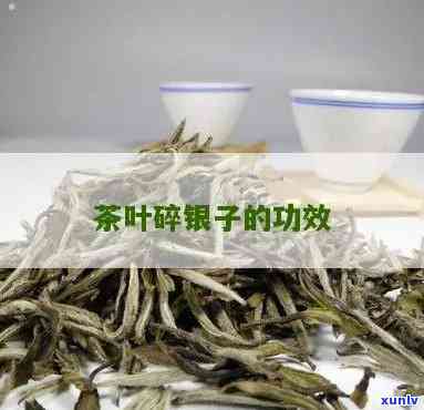 碎银茶叶有什么功效和作用，探索碎银茶叶的神奇功效与作用