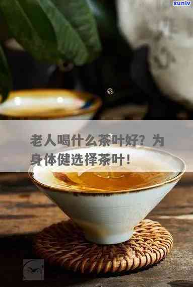 老年人喝哪种茶叶好一点，为老年人挑选适合的茶：哪种茶叶更好？