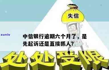 中信银行逾期六个月了,是先起诉还是直接抓人，中信银行逾期六个月，方法：起诉or直接抓人？