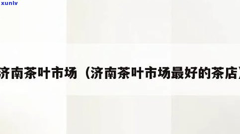 济南茶叶市场哪家好-济南茶叶市场哪家好一点