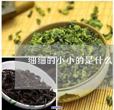 特别小的茶叶叫什么名字，小巧玲珑，特别小的茶叶应该怎么称？