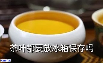 茶叶是否需要放冰箱-茶叶是否需要放冰箱保存