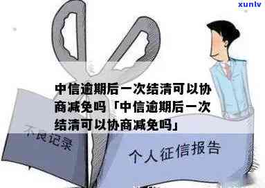 中信逾期一次性还清的结果及能否协商减免？