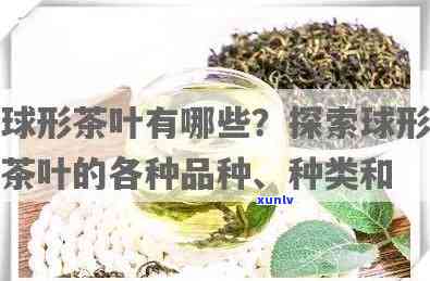 一个圆球的茶叶叫什么？探究其名称与