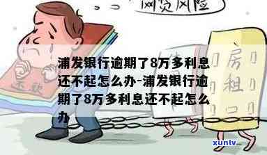 浦发逾期8万还一半-浦发银行逾期了8万多利息还不起怎么办