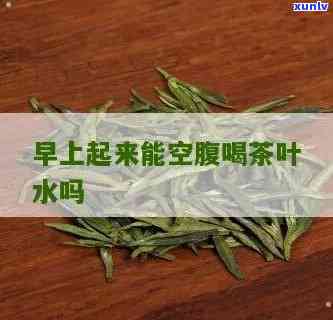 早上可以喝茶叶吗空腹，空腹是否适合在早上饮用茶叶？